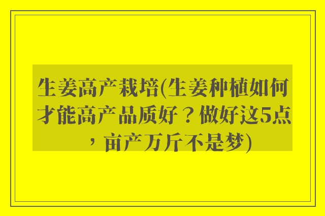 生姜高产栽培(生姜种植如何才能高产品质好？做好这5点，亩产万斤不是梦)