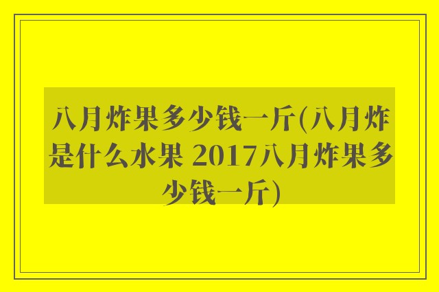 八月炸果多少钱一斤(八月炸是什么水果 2017八月炸果多少钱一斤)