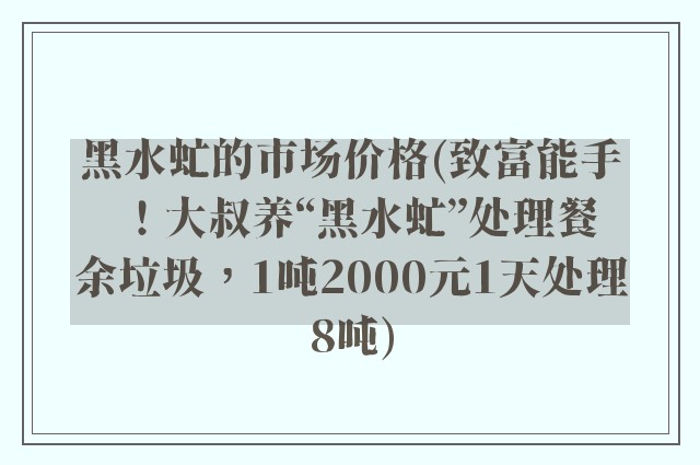 黑水虻的市场价格(致富能手！大叔养“黑水虻”处理餐余垃圾，1吨2000元1天处理8吨)