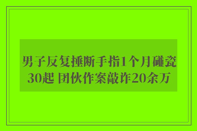 男子反复捶断手指1个月碰瓷30起 团伙作案敲诈20余万