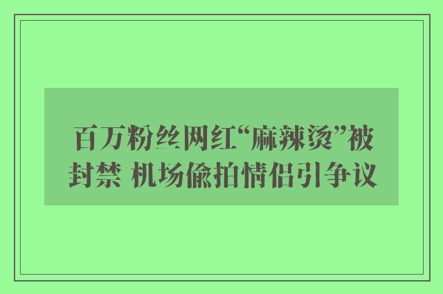 百万粉丝网红“麻辣烫”被封禁 机场偷拍情侣引争议