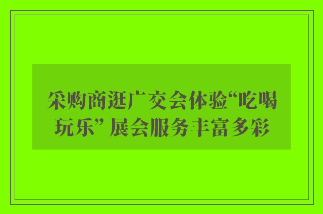 采购商逛广交会体验“吃喝玩乐” 展会服务丰富多彩