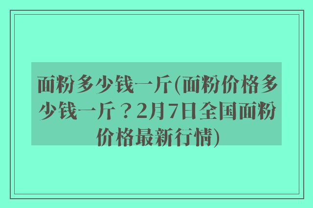 面粉多少钱一斤(面粉价格多少钱一斤？2月7日全国面粉价格最新行情)