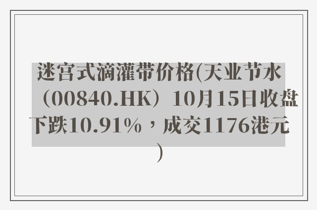 迷宫式滴灌带价格(天业节水（00840.HK）10月15日收盘下跌10.91%，成交1176港元)