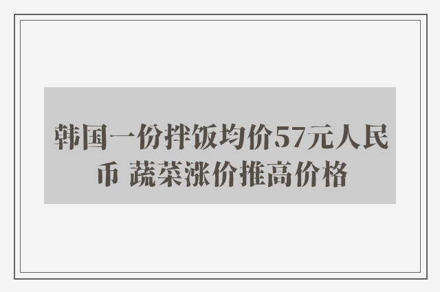 韩国一份拌饭均价57元人民币 蔬菜涨价推高价格