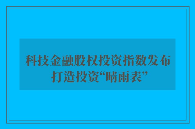 科技金融股权投资指数发布 打造投资“晴雨表”