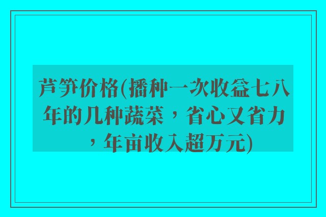 芦笋价格(播种一次收益七八年的几种蔬菜，省心又省力，年亩收入超万元)