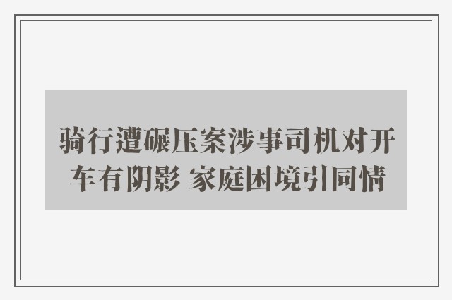 骑行遭碾压案涉事司机对开车有阴影 家庭困境引同情