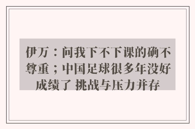 伊万：问我下不下课的确不尊重；中国足球很多年没好成绩了 挑战与压力并存