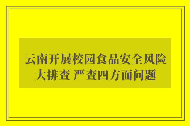 云南开展校园食品安全风险大排查 严查四方面问题