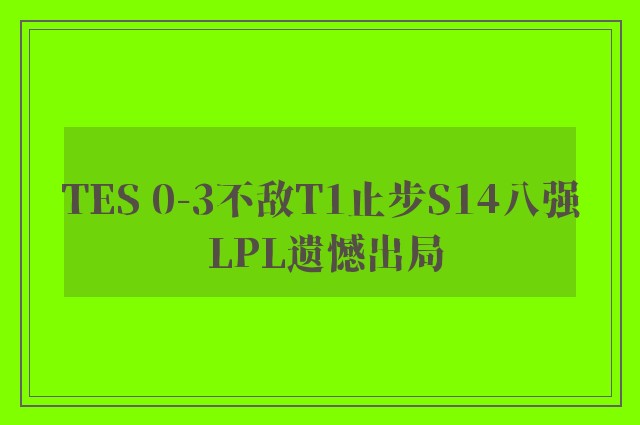 TES 0-3不敌T1止步S14八强 LPL遗憾出局