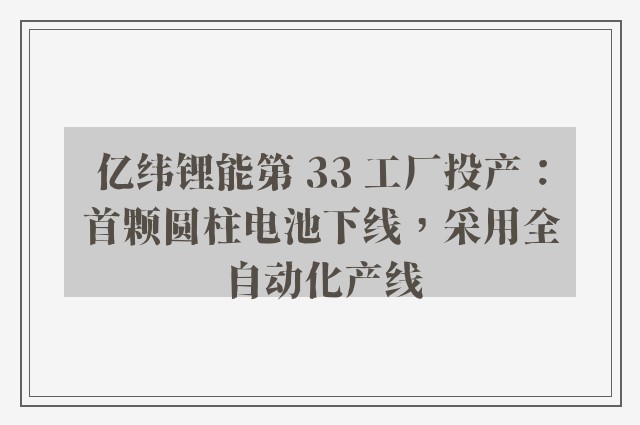 亿纬锂能第 33 工厂投产：首颗圆柱电池下线，采用全自动化产线