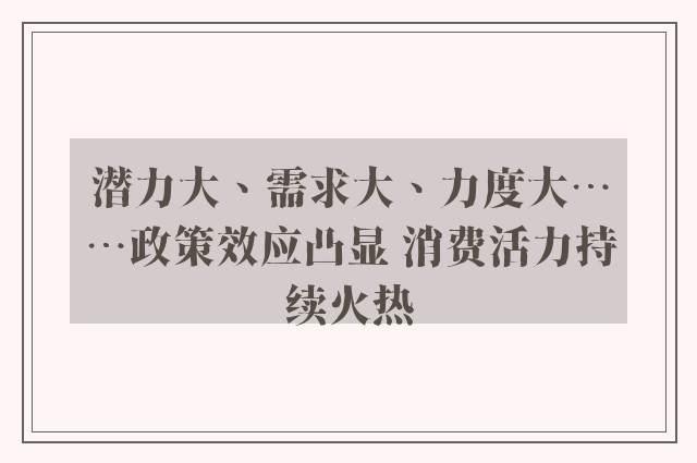 潜力大、需求大、力度大……政策效应凸显 消费活力持续火热