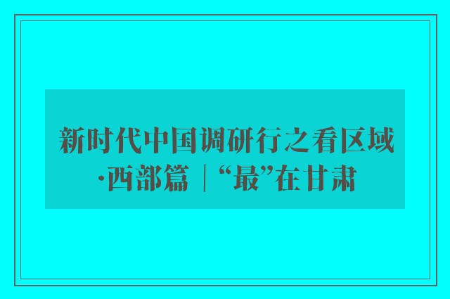 新时代中国调研行之看区域·西部篇｜“最”在甘肃