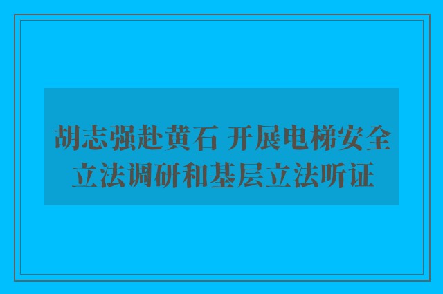 胡志强赴黄石 开展电梯安全立法调研和基层立法听证