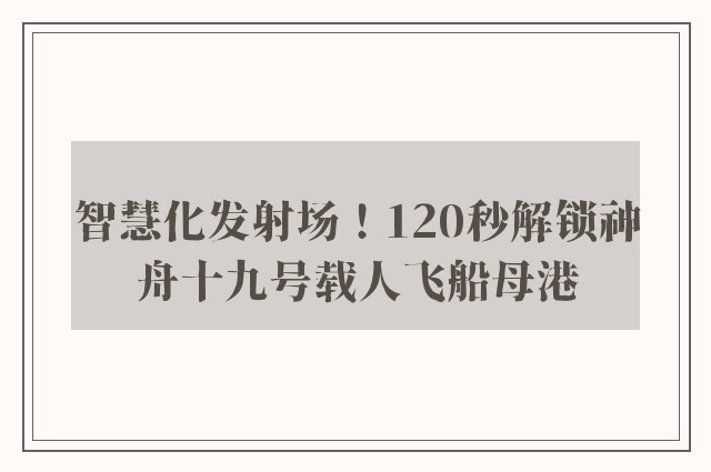 智慧化发射场！120秒解锁神舟十九号载人飞船母港