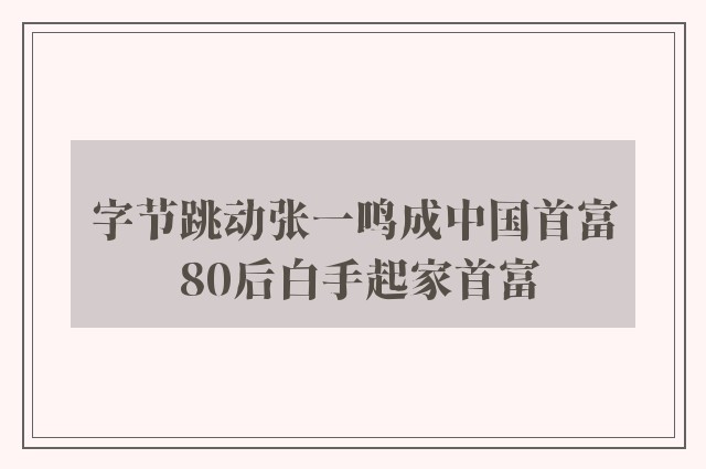 字节跳动张一鸣成中国首富 80后白手起家首富