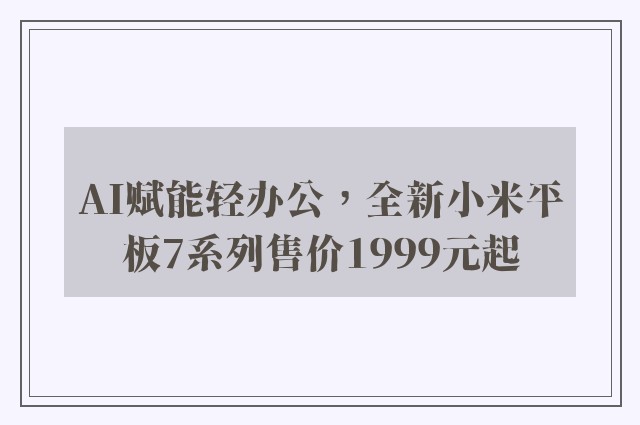 AI赋能轻办公，全新小米平板7系列售价1999元起