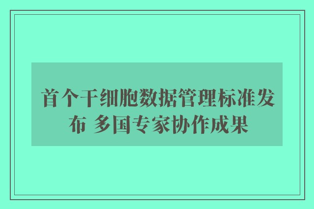 首个干细胞数据管理标准发布 多国专家协作成果