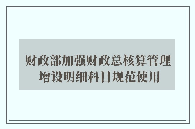 财政部加强财政总核算管理 增设明细科目规范使用