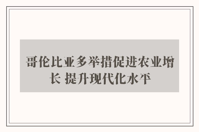 哥伦比亚多举措促进农业增长 提升现代化水平