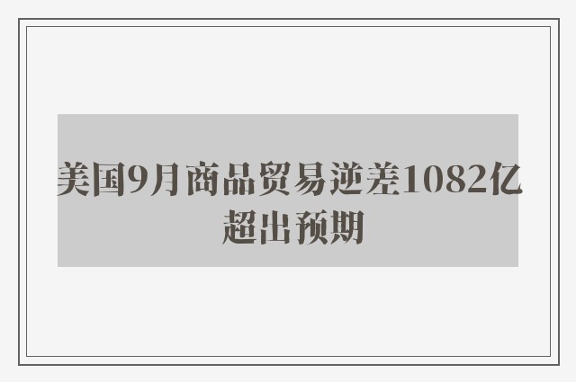 美国9月商品贸易逆差1082亿 超出预期