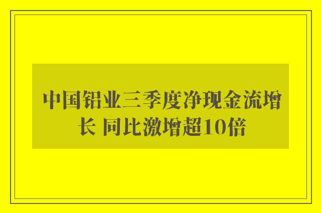 中国铝业三季度净现金流增长 同比激增超10倍