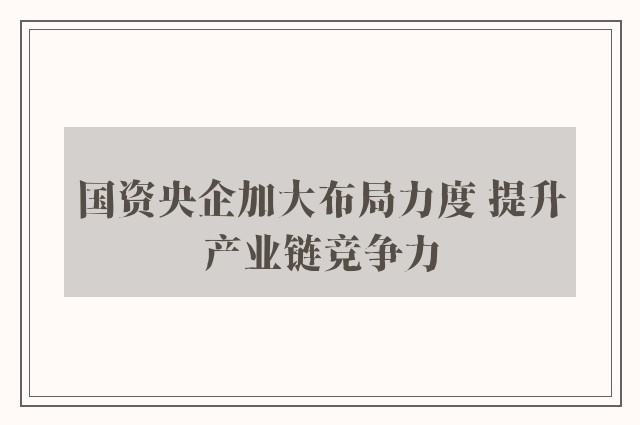 国资央企加大布局力度 提升产业链竞争力