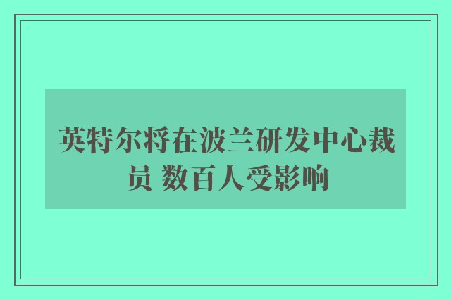 英特尔将在波兰研发中心裁员 数百人受影响