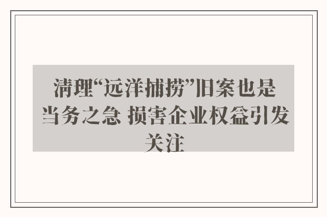 清理“远洋捕捞”旧案也是当务之急 损害企业权益引发关注