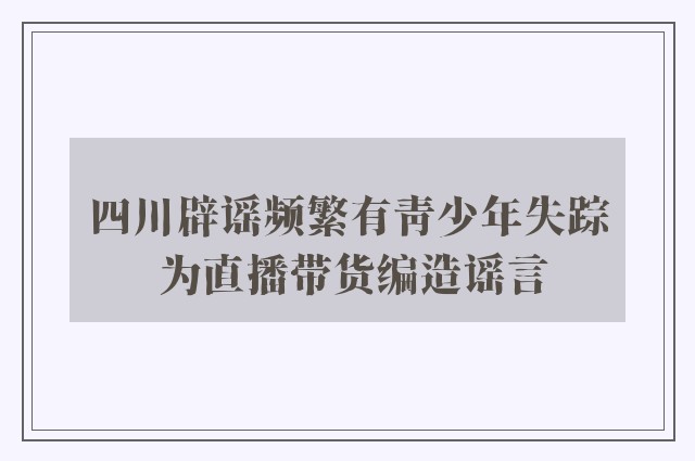 四川辟谣频繁有青少年失踪 为直播带货编造谣言