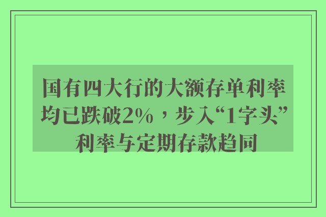 国有四大行的大额存单利率均已跌破2%，步入“1字头” 利率与定期存款趋同