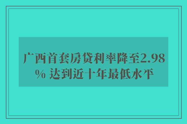 广西首套房贷利率降至2.98% 达到近十年最低水平