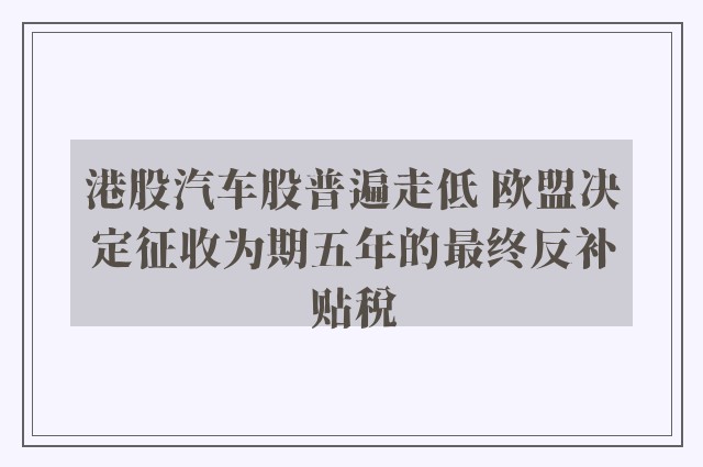 港股汽车股普遍走低 欧盟决定征收为期五年的最终反补贴税