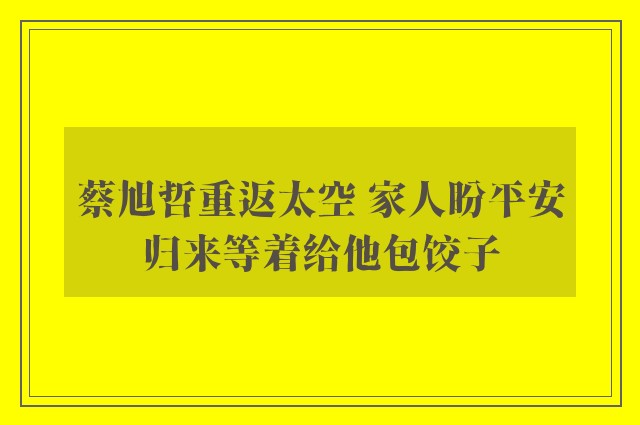 蔡旭哲重返太空 家人盼平安归来等着给他包饺子