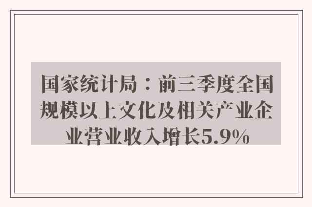 国家统计局：前三季度全国规模以上文化及相关产业企业营业收入增长5.9%