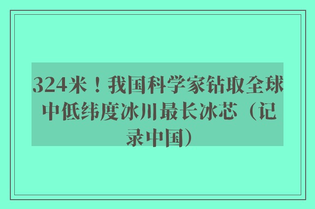 324米！我国科学家钻取全球中低纬度冰川最长冰芯（记录中国）