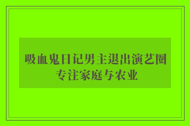 吸血鬼日记男主退出演艺圈 专注家庭与农业