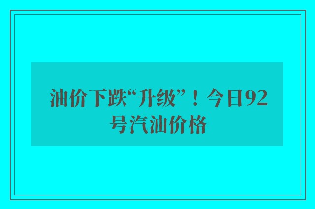 油价下跌“升级”！今日92号汽油价格