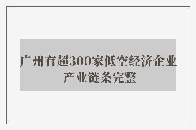 广州有超300家低空经济企业 产业链条完整