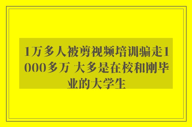 1万多人被剪视频培训骗走1000多万 大多是在校和刚毕业的大学生