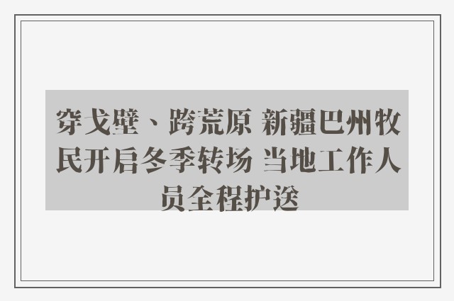 穿戈壁、跨荒原 新疆巴州牧民开启冬季转场 当地工作人员全程护送