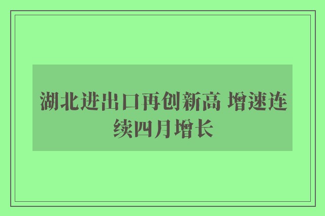 湖北进出口再创新高 增速连续四月增长