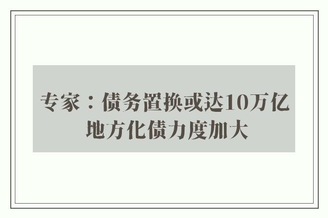 专家：债务置换或达10万亿 地方化债力度加大