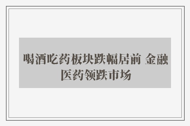 喝酒吃药板块跌幅居前 金融医药领跌市场