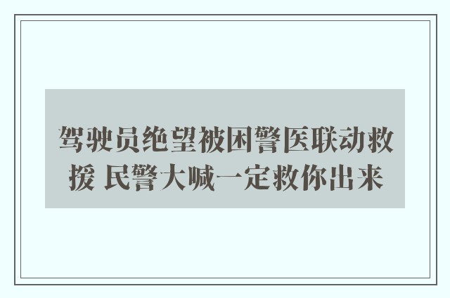 驾驶员绝望被困警医联动救援 民警大喊一定救你出来