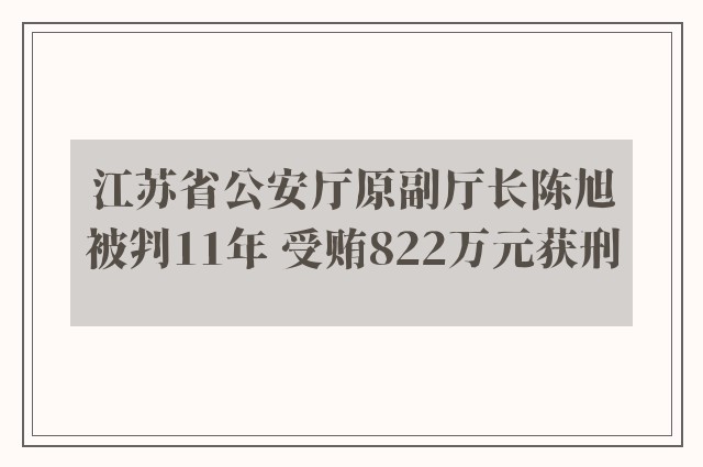 江苏省公安厅原副厅长陈旭被判11年 受贿822万元获刑