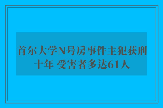 首尔大学N号房事件主犯获刑十年 受害者多达61人