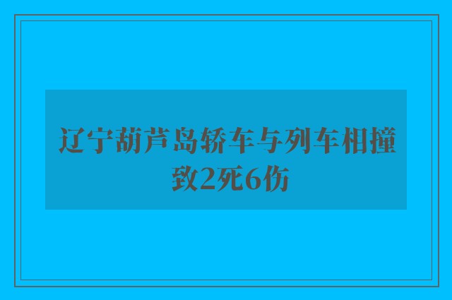 辽宁葫芦岛轿车与列车相撞 致2死6伤