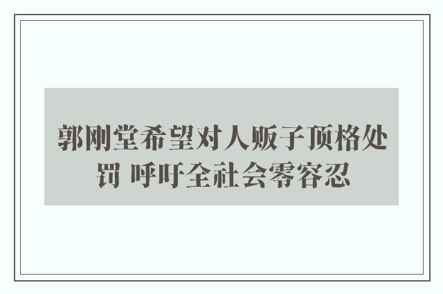 郭刚堂希望对人贩子顶格处罚 呼吁全社会零容忍